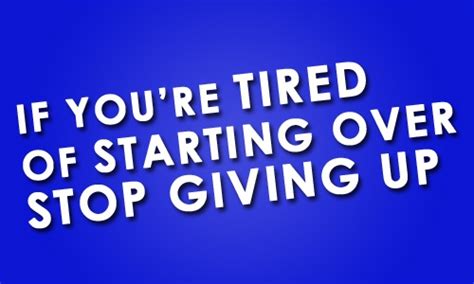 If Youre Tired Of Starting Over Stop Giving Up Starting Over