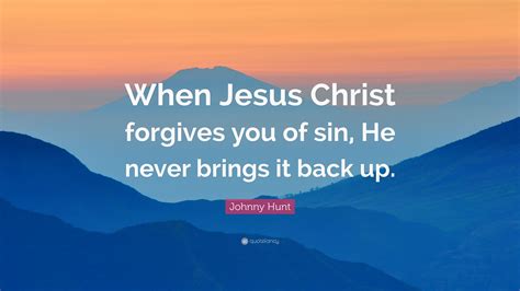 Johnny Hunt Quote When Jesus Christ Forgives You Of Sin He Never