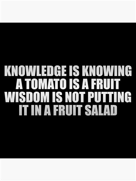 Knowledge Is Knowing A Tomato Is A Fruit Wisdom Is Not Putting It In A Fruit Salad Poster By
