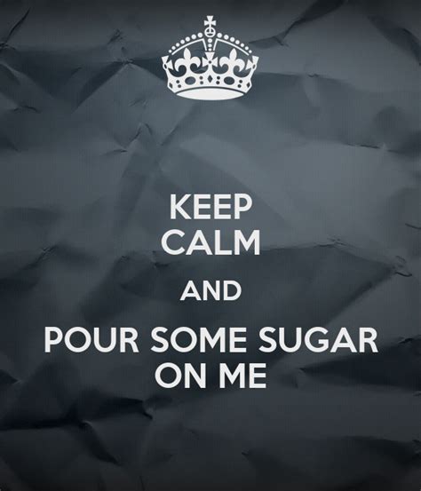 chorus e a b pour some sugar on me, ooh, in the name of love e a b pour. KEEP CALM AND POUR SOME SUGAR ON ME - KEEP CALM AND CARRY ...
