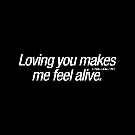 Loving You Makes Me Feel Alive Love Quotes About Feeling Alive Love Quotes Happy Quotes Quotes