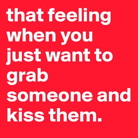 That Feeling When You Just Want To Grab Someone And Kiss Them Post By Cuibono On Boldomatic