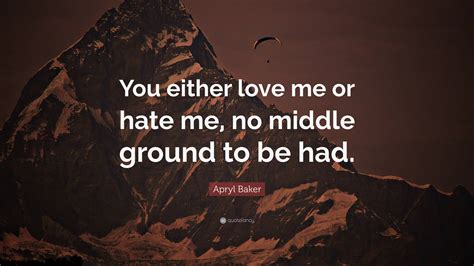 Apryl Baker Quote “you Either Love Me Or Hate Me No Middle Ground To