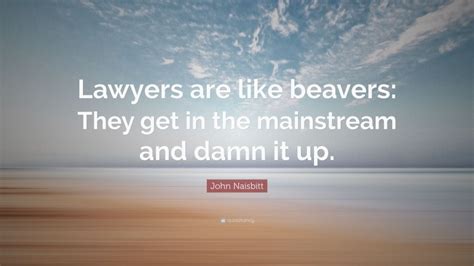 John Naisbitt Quote “lawyers Are Like Beavers They Get In The