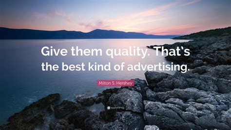 The value of our good is not measured by what it does, but by the amount of. Milton S. Hershey Quote: "Give them quality. That's the best kind of advertising."
