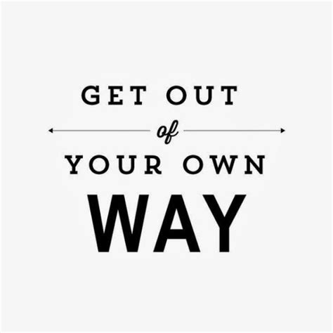Get Out Of Your Own Way Quotes Quotesgram
