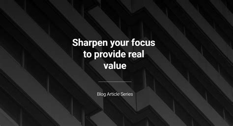 Sharpen Your Focus To Provide Real Value