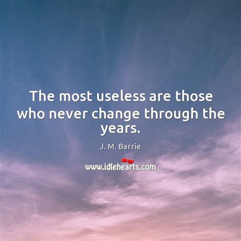 The Most Useless Are Those Who Never Change Through The Years Idlehearts