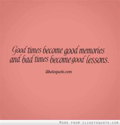 Good Times Become Good Memories And Bad Times Become Good Lessons
