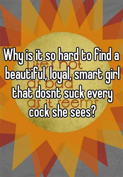 Why Is It So Hard To Find A Beautiful Loyal Smart Girl That Dosnt Suck Every Cock She Sees