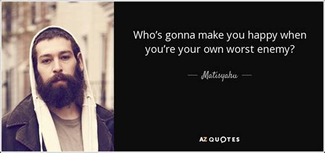 A character's greatest enemy is themselves. Matisyahu quote: Who's gonna make you happy when you're your own worst...