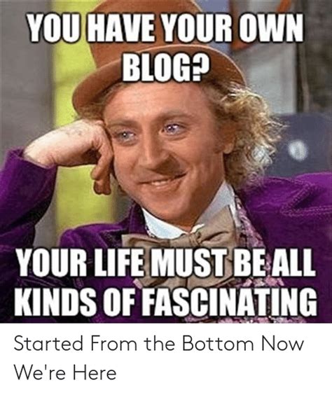 YOU HAVE YOUR OWN BLOG YOUR LIFE MUST BEALL KINDS OF FASCINATING Started From The Bottom Now We