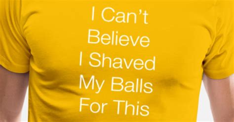 I Can T Believe I Shaved My Balls For This Mens Premium T Shirt