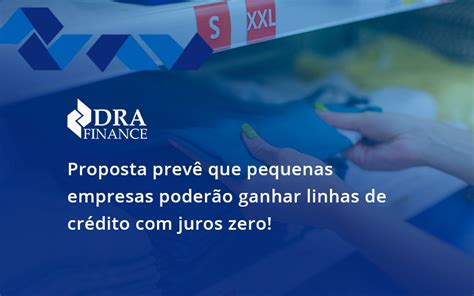 Proposta Prevê Que Pequenas Empresas Poderão Ganhar Linhas De Crédito Com Juros Zero Dra Finance