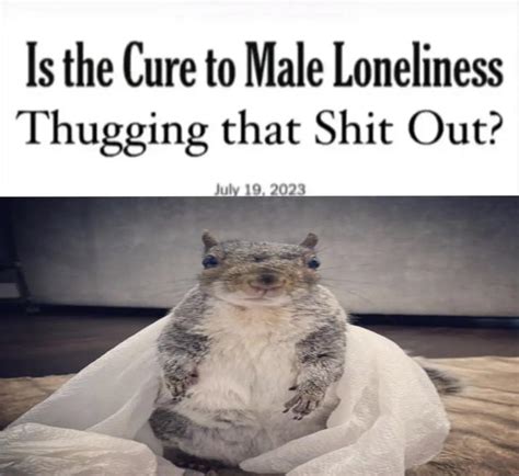 Is The Cure To Male Loneliness Thugging That S Out Squirrel Is