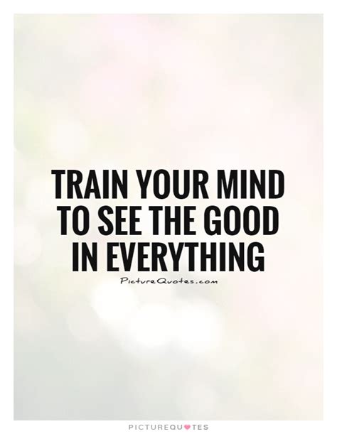 Train Your Mind To See The Good In Everything Picture Quotes