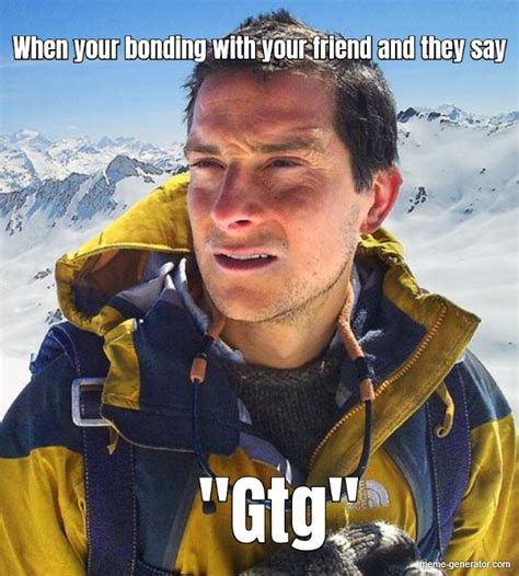 When Your Bonding With Your Friend And They Say Gtg Meme Generator