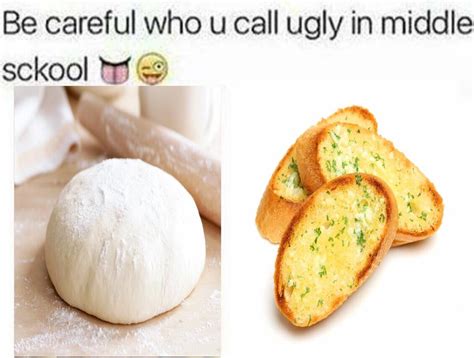 be careful who you call ugly garlic bread know your meme