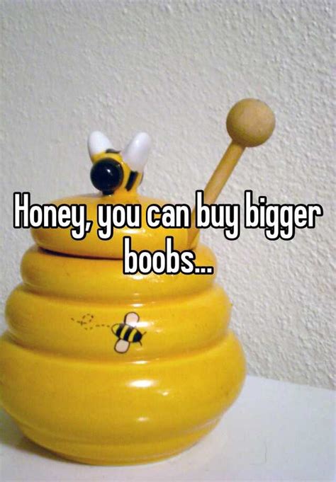 honey you can buy bigger boobs