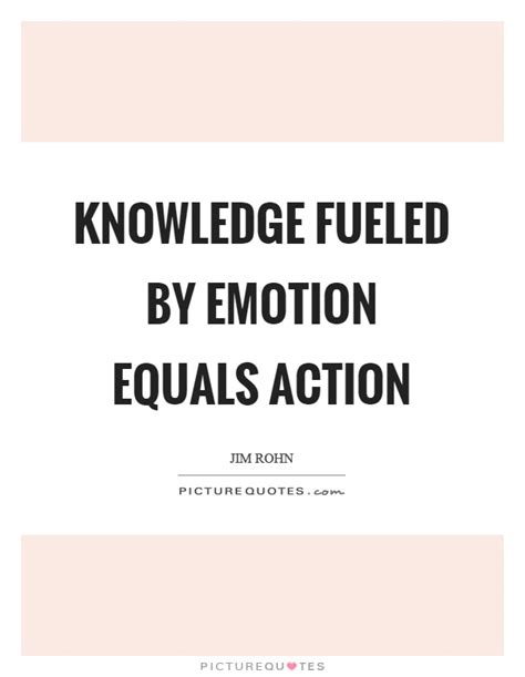 Knowledge Fueled By Emotion Equals Action Picture Quotes