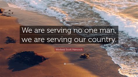 Winfield Scott Hancock Quote “we Are Serving No One Man We Are Serving Our Country”