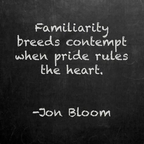 And hence it is that every hatred is extreme heat kills, and so extreme cold: Familiarity breeds contempt when pride rules the heart. | Jon Bloom | Great quotes, Words, Quotes