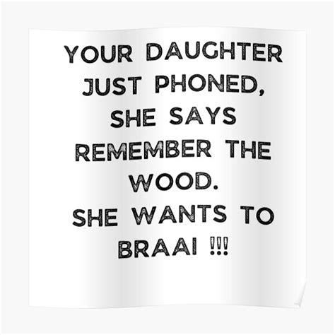 Your Daughter Just Phoned She Says Remember The Wood She Wants To Braai Poster By