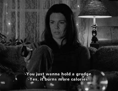 Rory You Just Want To Hold A Grudge Lorelai Yes Burns More Calories Rory Thats Not True