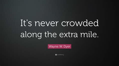 Wayne W Dyer Quote “its Never Crowded Along The Extra Mile”