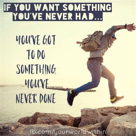 If You Want Something Youve Never Had Youve Got To Do Something You