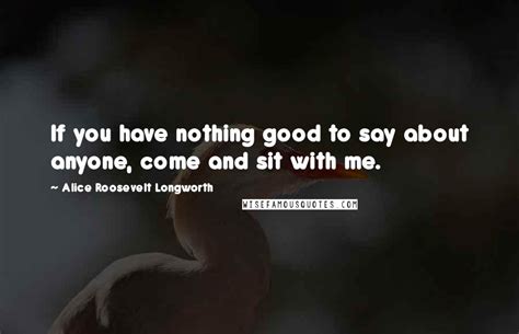 Alice Roosevelt Longworth Quotes If You Have Nothing Good To Say About