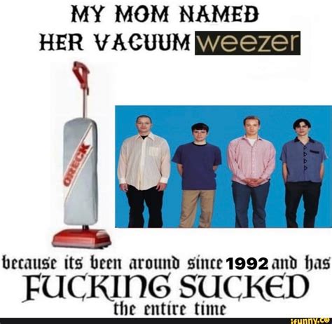My Mom Named Her Vacuum Because Its Been Around Since And Has