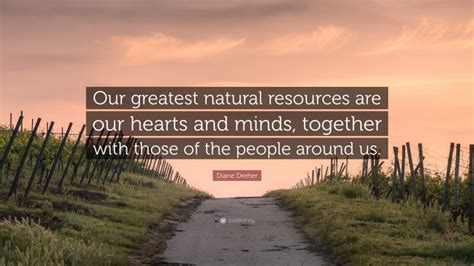 Diane Dreher Quote “our Greatest Natural Resources Are Our Hearts And