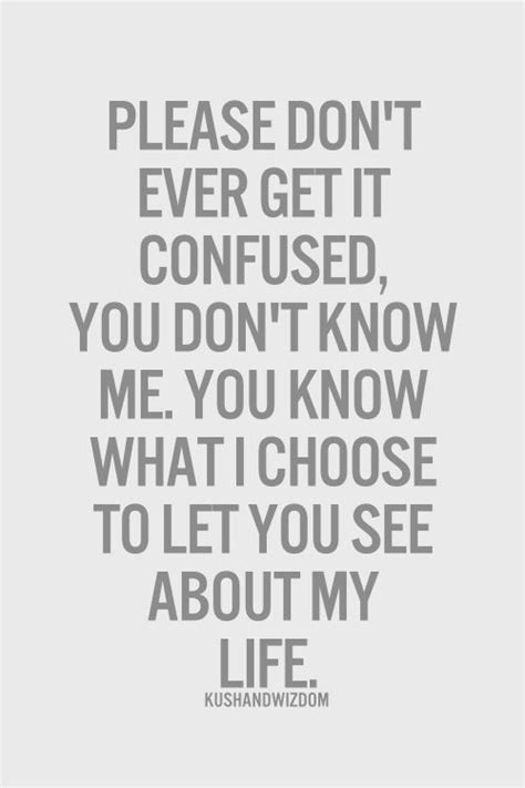 please don t ever get it confused you don t know me you know what i choose to let you see