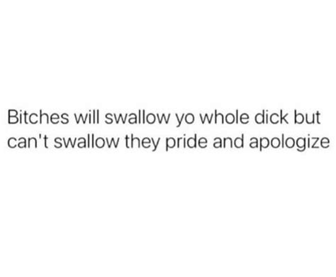 Bitches Will Swallow Yo Whole Dick But Cant Swallow They Pride And