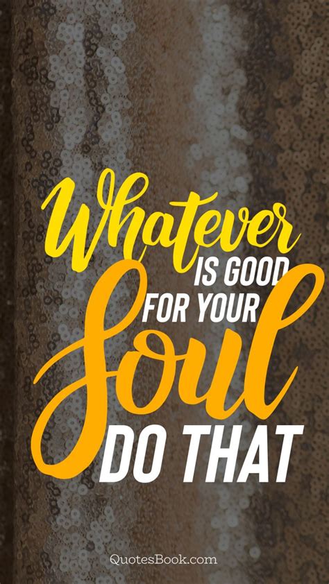 Whatever Is Good For Your Soul Do That Quotesbook