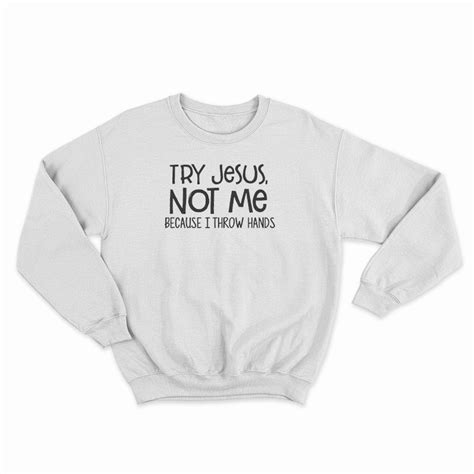 Try Jesus Not Me Because I Throw Hands Sweatshirt For Unisex