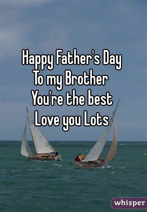 I am so happy to celebrate this special day with you. Happy Father's Day To my Brother You're the best Love you Lots