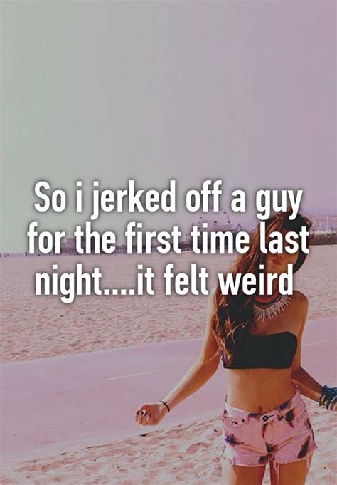 So I Jerked Off A Guy For The First Time Last Nightit Felt Weird