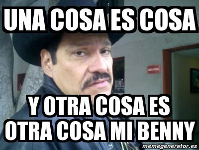 Meme Personalizado Una Cosa Es Cosa Y Otra Cosa Es Otra Cosa Mi Benny