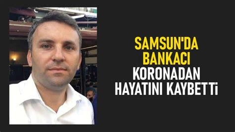 Samsun da bankacı koronadan hayatını kaybetti Samsun Son Haber