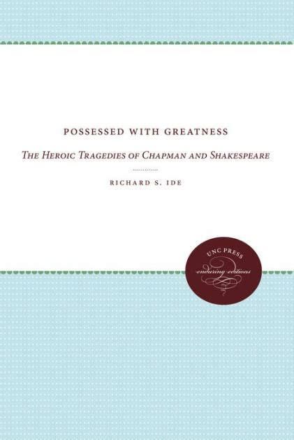 Possessed With Greatness The Heroic Tragedies Of Chapman And Shakespeare By Richard S Ide