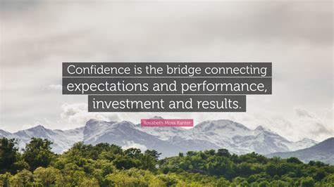 Rosabeth Moss Kanter Quote “confidence Is The Bridge Connecting Expectations And Performance