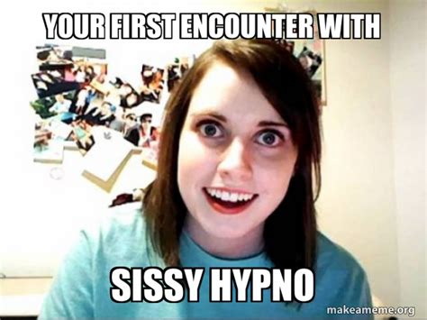 your first encounter with sissy hypno overly attached girlfriend make a meme