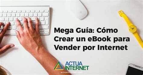 Mega Guía Cómo Crear Un Ebook Para Vender Por Internet Actuainternet