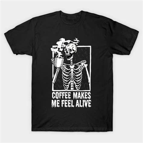 Skeleton Drinking Coffee Coffee Makes Me Feel Alive Skeleton