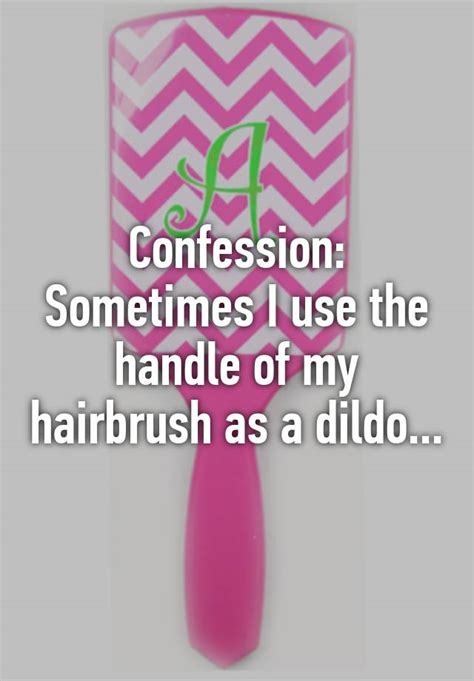 Confession Sometimes I Use The Handle Of My Hairbrush As A Dildo