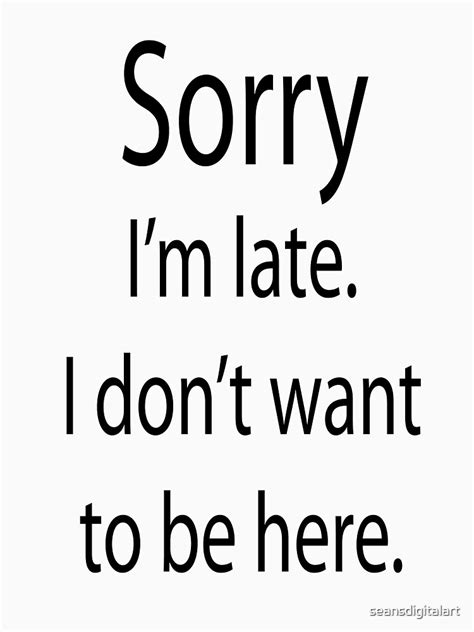 Sorry Im Late I Dont Want To Be Here T Shirt By Seansdigitalart