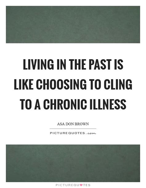 Living In The Past Is Like Choosing To Cling To A Chronic Illness