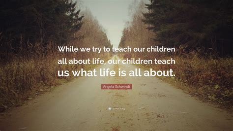 Angela Schwindt Quote “while We Try To Teach Our Children All About